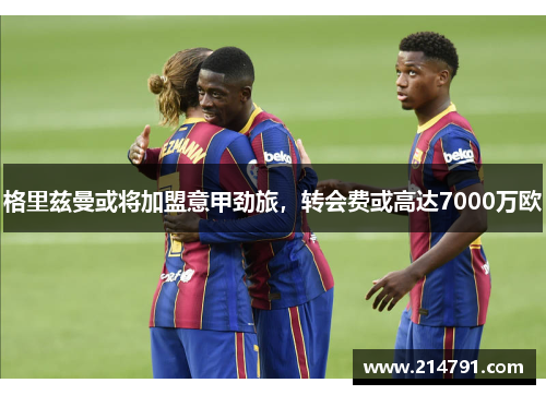 格里兹曼或将加盟意甲劲旅，转会费或高达7000万欧