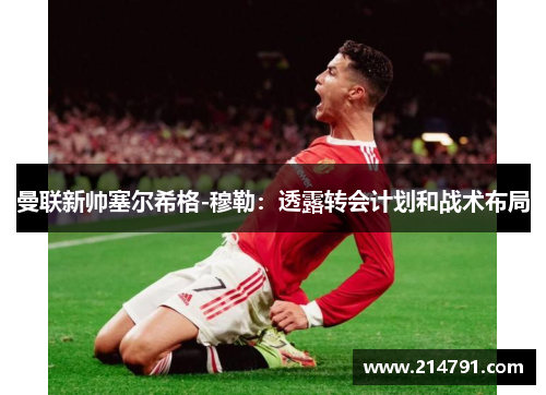 曼联新帅塞尔希格-穆勒：透露转会计划和战术布局