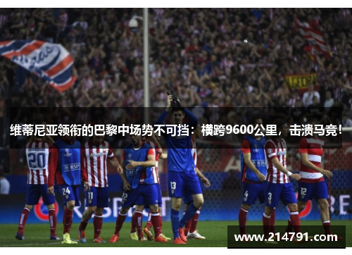 维蒂尼亚领衔的巴黎中场势不可挡：横跨9600公里，击溃马竞！