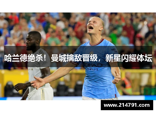 哈兰德绝杀！曼城擒敌晋级，新星闪耀体坛